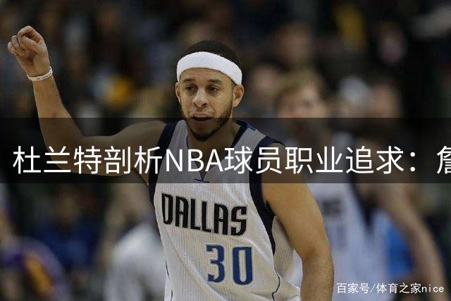 杜兰特剖析NBA球员职业追求：詹姆斯费城转会谈球员三大核心驱动力